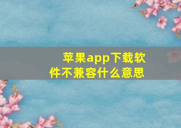 苹果app下载软件不兼容什么意思