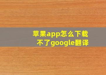 苹果app怎么下载不了google翻译