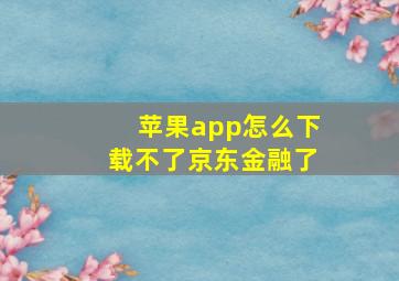 苹果app怎么下载不了京东金融了