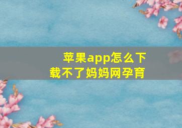 苹果app怎么下载不了妈妈网孕育