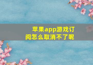 苹果app游戏订阅怎么取消不了呢