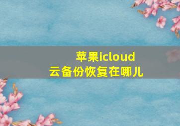 苹果icloud云备份恢复在哪儿