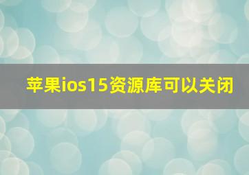 苹果ios15资源库可以关闭