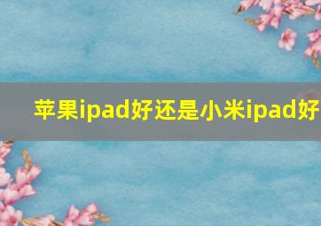 苹果ipad好还是小米ipad好