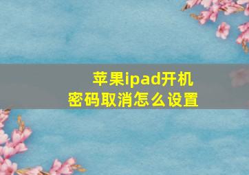 苹果ipad开机密码取消怎么设置