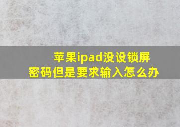 苹果ipad没设锁屏密码但是要求输入怎么办