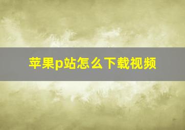 苹果p站怎么下载视频