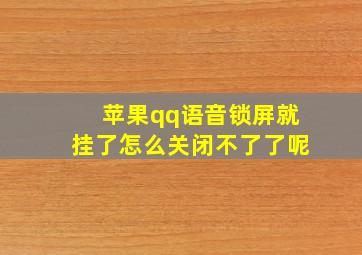 苹果qq语音锁屏就挂了怎么关闭不了了呢