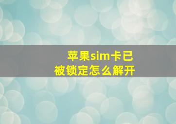 苹果sim卡已被锁定怎么解开