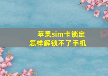 苹果sim卡锁定怎样解锁不了手机