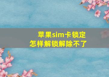 苹果sim卡锁定怎样解锁解除不了