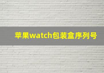 苹果watch包装盒序列号