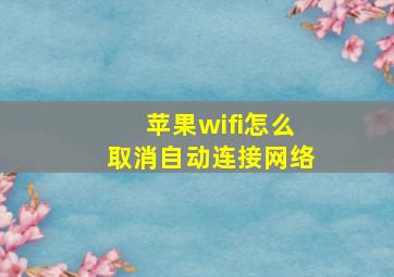 苹果wifi怎么取消自动连接网络