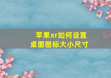 苹果xr如何设置桌面图标大小尺寸