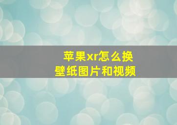 苹果xr怎么换壁纸图片和视频