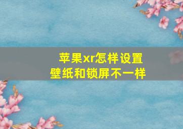 苹果xr怎样设置壁纸和锁屏不一样