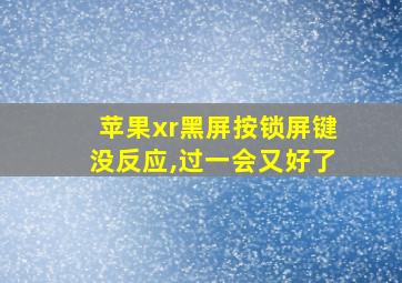 苹果xr黑屏按锁屏键没反应,过一会又好了