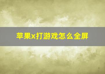 苹果x打游戏怎么全屏