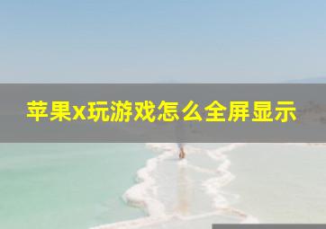 苹果x玩游戏怎么全屏显示