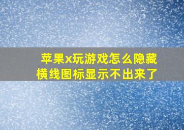 苹果x玩游戏怎么隐藏横线图标显示不出来了