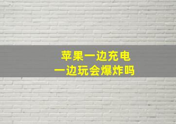 苹果一边充电一边玩会爆炸吗