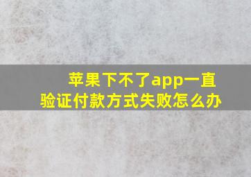 苹果下不了app一直验证付款方式失败怎么办