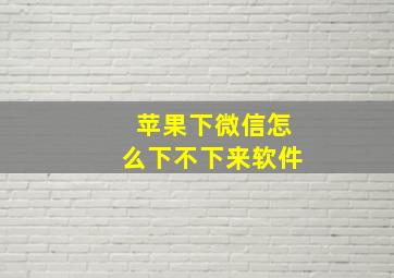 苹果下微信怎么下不下来软件