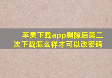 苹果下载app删除后第二次下载怎么样才可以改密码