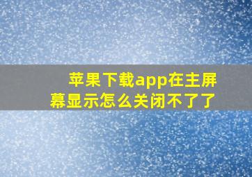 苹果下载app在主屏幕显示怎么关闭不了了