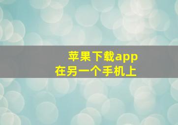 苹果下载app在另一个手机上