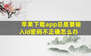 苹果下载app总是要输入id密码不正确怎么办