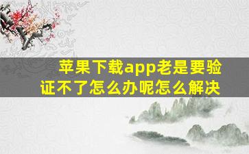 苹果下载app老是要验证不了怎么办呢怎么解决