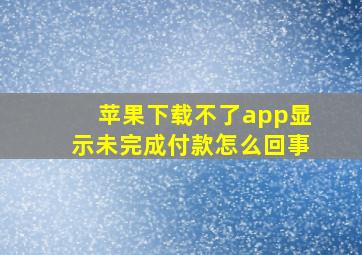 苹果下载不了app显示未完成付款怎么回事