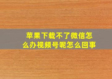 苹果下载不了微信怎么办视频号呢怎么回事