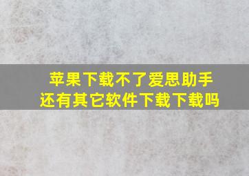 苹果下载不了爱思助手还有其它软件下载下载吗