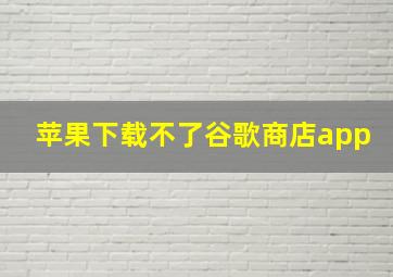 苹果下载不了谷歌商店app