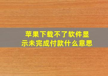 苹果下载不了软件显示未完成付款什么意思