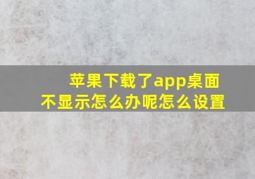 苹果下载了app桌面不显示怎么办呢怎么设置