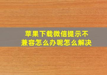 苹果下载微信提示不兼容怎么办呢怎么解决