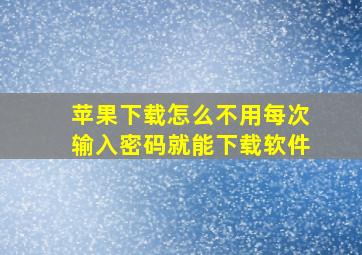 苹果下载怎么不用每次输入密码就能下载软件