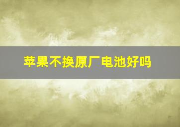 苹果不换原厂电池好吗