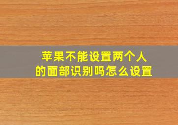 苹果不能设置两个人的面部识别吗怎么设置