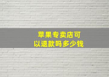 苹果专卖店可以退款吗多少钱