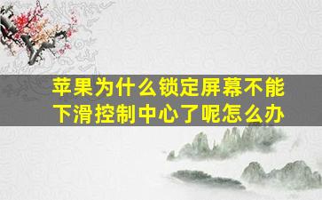 苹果为什么锁定屏幕不能下滑控制中心了呢怎么办