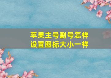 苹果主号副号怎样设置图标大小一样