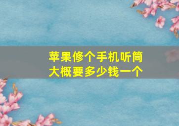 苹果修个手机听筒大概要多少钱一个