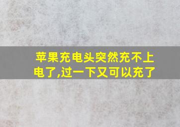 苹果充电头突然充不上电了,过一下又可以充了