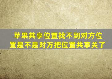 苹果共享位置找不到对方位置是不是对方把位置共享关了