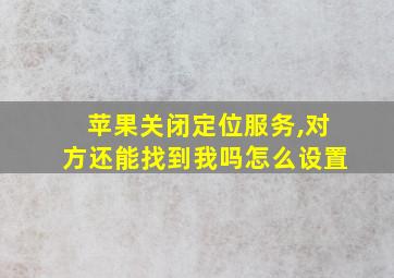 苹果关闭定位服务,对方还能找到我吗怎么设置