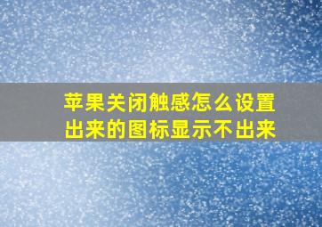 苹果关闭触感怎么设置出来的图标显示不出来